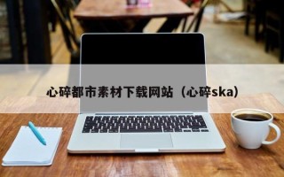 宜都心碎都市素材下载网站（心碎ska）